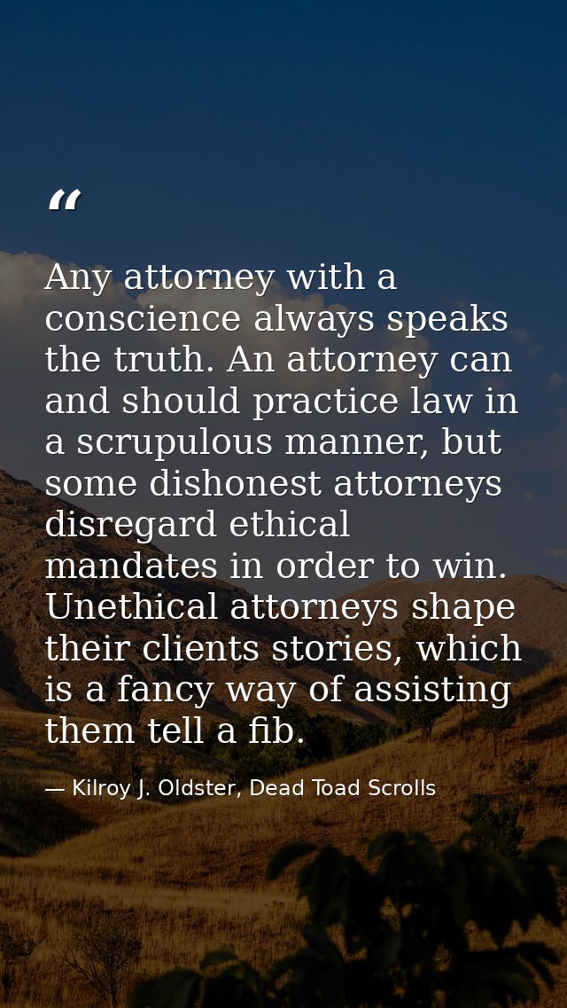 Any attorney with a conscience always speaks the truth. An attorney can and should practice law in a scrupulous manner,  — Kilroy J. Oldster, Dead Toad Scrolls