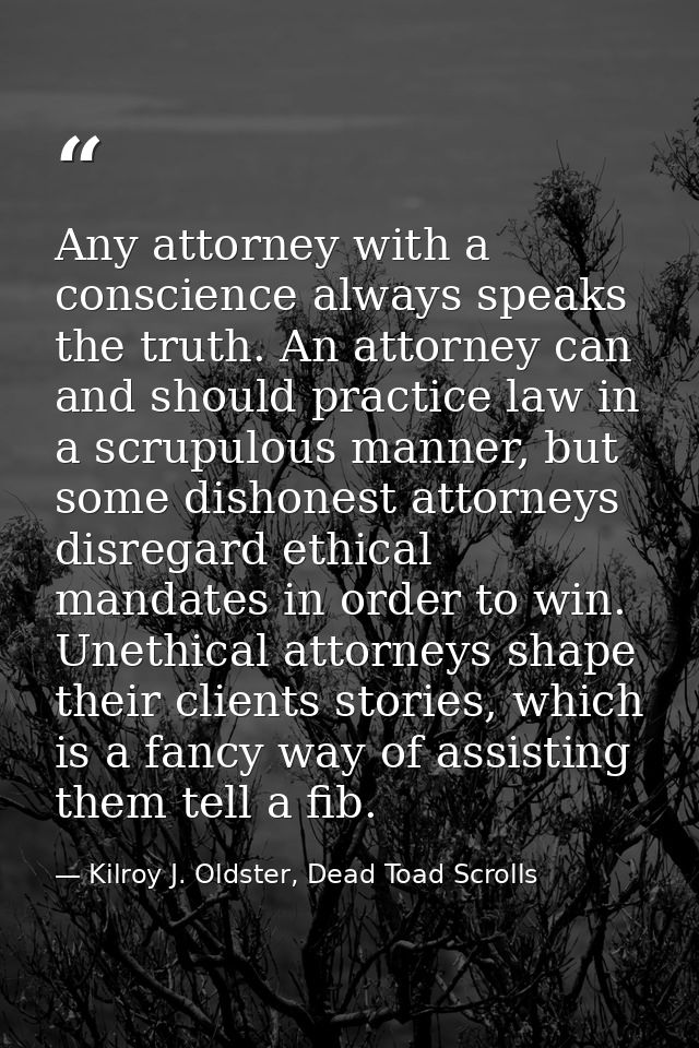 Any attorney with a conscience always speaks the truth. An attorney can and should practice law in a scrupulous manner,  — Kilroy J. Oldster, Dead Toad Scrolls