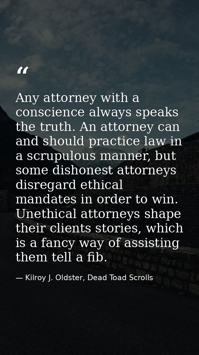 Any attorney with a conscience always speaks the truth. An attorney can and should practice law in a scrupulous manner,  — Kilroy J. Oldster, Dead Toad Scrolls