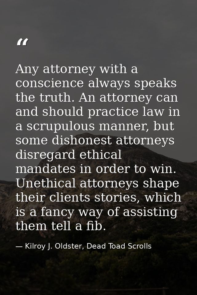 Any attorney with a conscience always speaks the truth. An attorney can and should practice law in a scrupulous manner,  — Kilroy J. Oldster, Dead Toad Scrolls