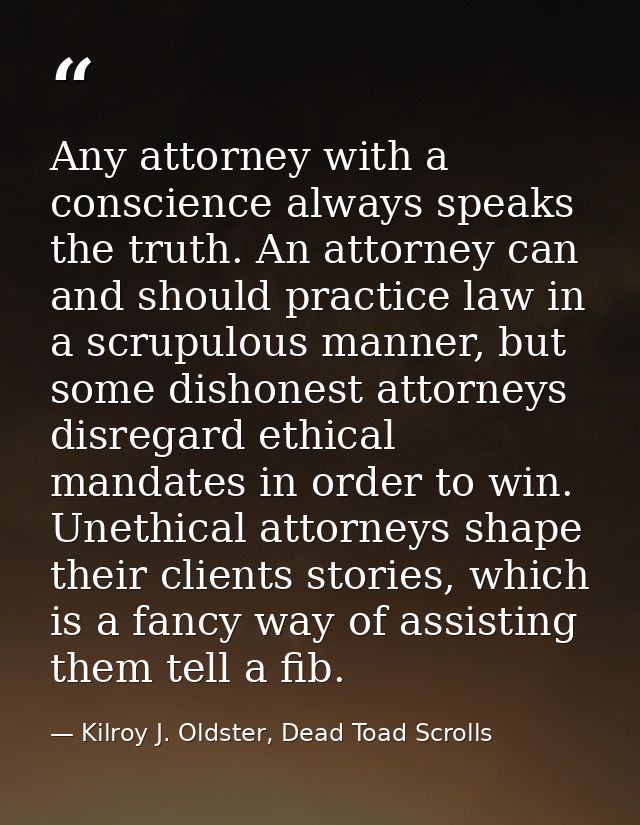 Any attorney with a conscience always speaks the truth. An attorney can and should practice law in a scrupulous manner,  — Kilroy J. Oldster, Dead Toad Scrolls