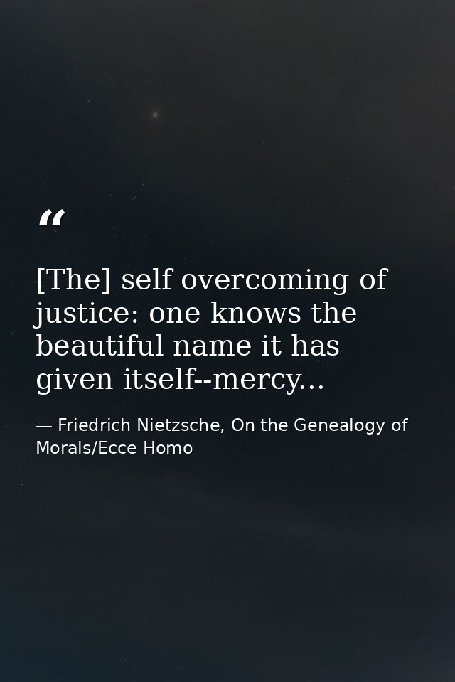 [The] self overcoming of justice: one knows the beautiful name it has given itself--mercy... — Friedrich Nietzsche, On the Genealogy of Morals/Ecce Homo