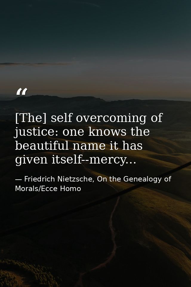 [The] self overcoming of justice: one knows the beautiful name it has given itself--mercy... — Friedrich Nietzsche, On the Genealogy of Morals/Ecce Homo