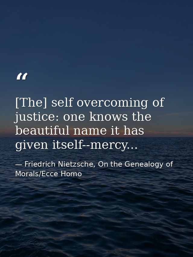 [The] self overcoming of justice: one knows the beautiful name it has given itself--mercy... — Friedrich Nietzsche, On the Genealogy of Morals/Ecce Homo