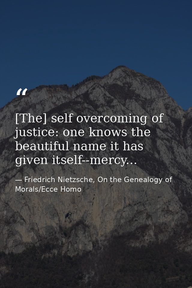 [The] self overcoming of justice: one knows the beautiful name it has given itself--mercy... — Friedrich Nietzsche, On the Genealogy of Morals/Ecce Homo
