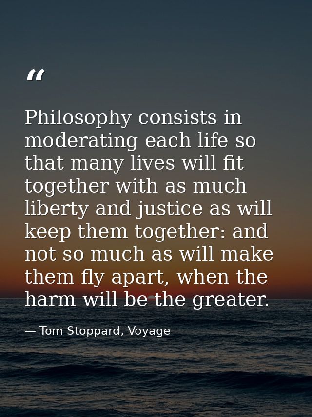 Philosophy consists in moderating each life so that many lives will fit together with as much liberty and justice as wil — Tom Stoppard, Voyage