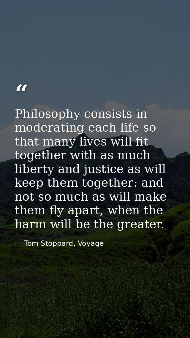 Philosophy consists in moderating each life so that many lives will fit together with as much liberty and justice as wil — Tom Stoppard, Voyage