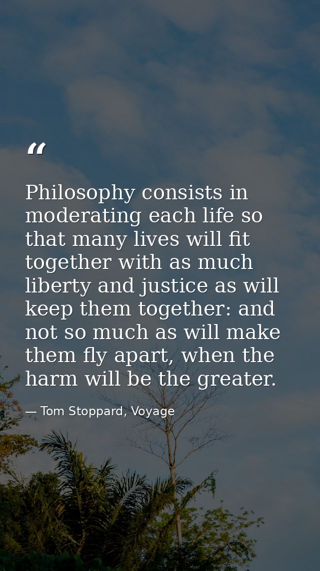Philosophy consists in moderating each life so that many lives will fit together with as much liberty and justice as wil — Tom Stoppard, Voyage
