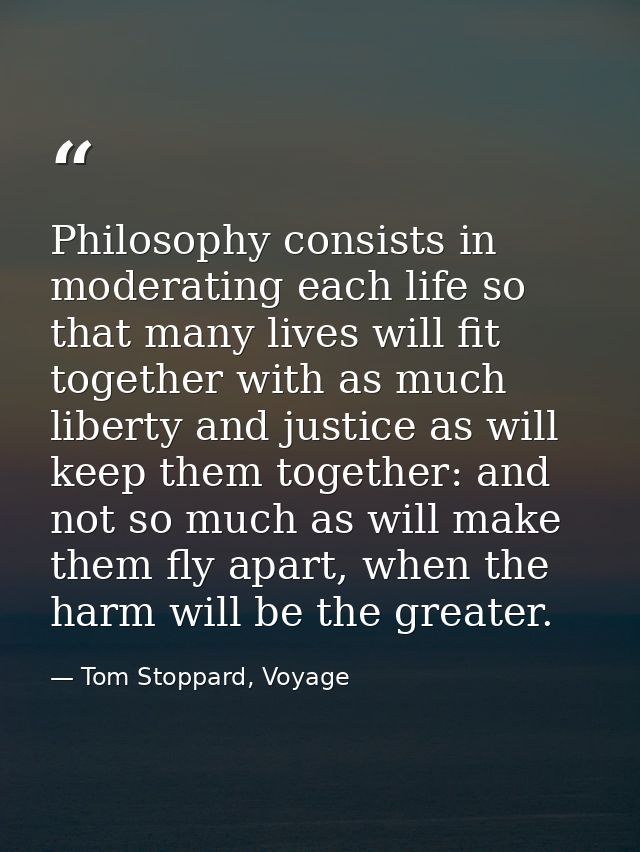 Philosophy consists in moderating each life so that many lives will fit together with as much liberty and justice as wil — Tom Stoppard, Voyage