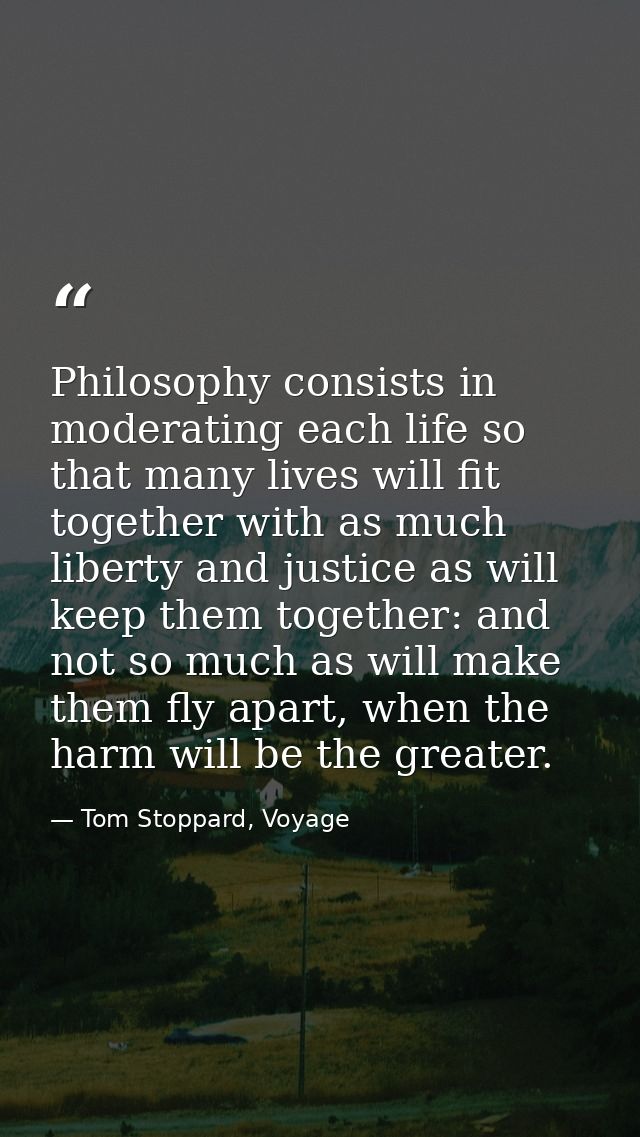 Philosophy consists in moderating each life so that many lives will fit together with as much liberty and justice as wil — Tom Stoppard, Voyage