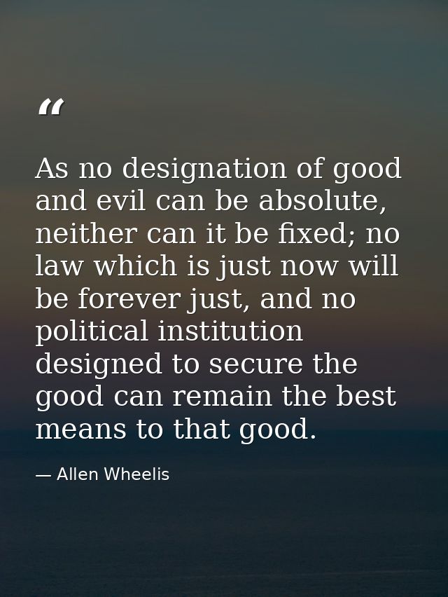 As no designation of good and evil can be absolute, neither can it be fixed; no law which is just now will be forever ju — Allen Wheelis