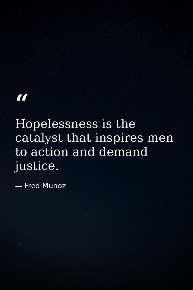 Hopelessness is the catalyst that inspires men to action and demand justice. — Fred Munoz