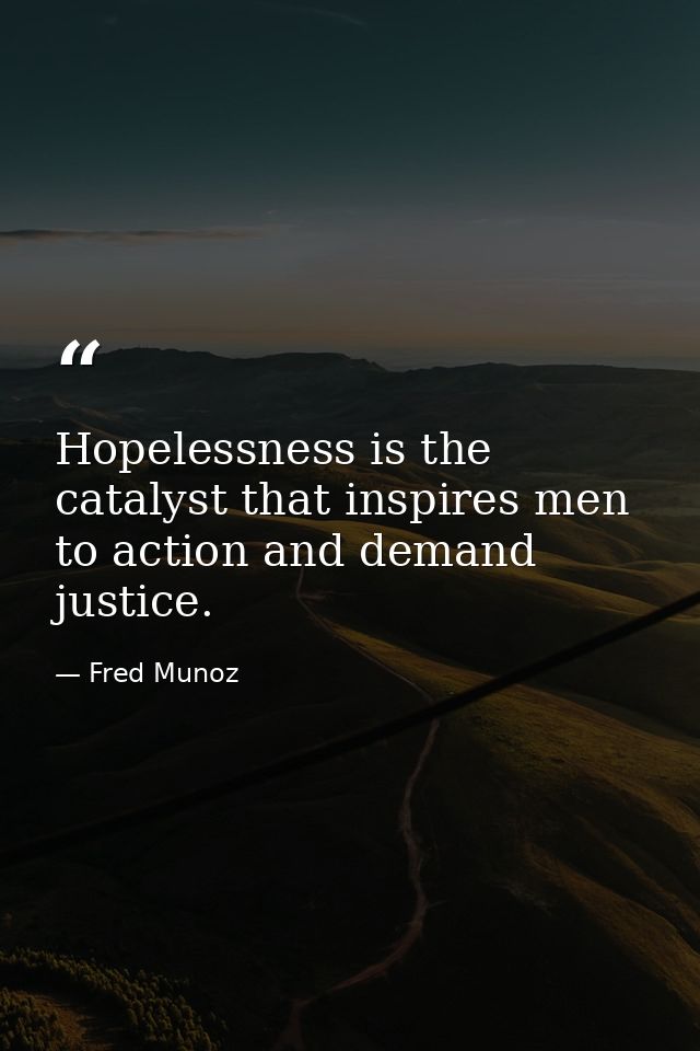 Hopelessness is the catalyst that inspires men to action and demand justice. — Fred Munoz