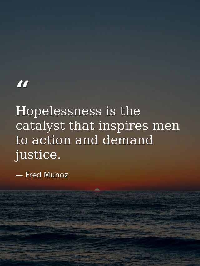 Hopelessness is the catalyst that inspires men to action and demand justice. — Fred Munoz