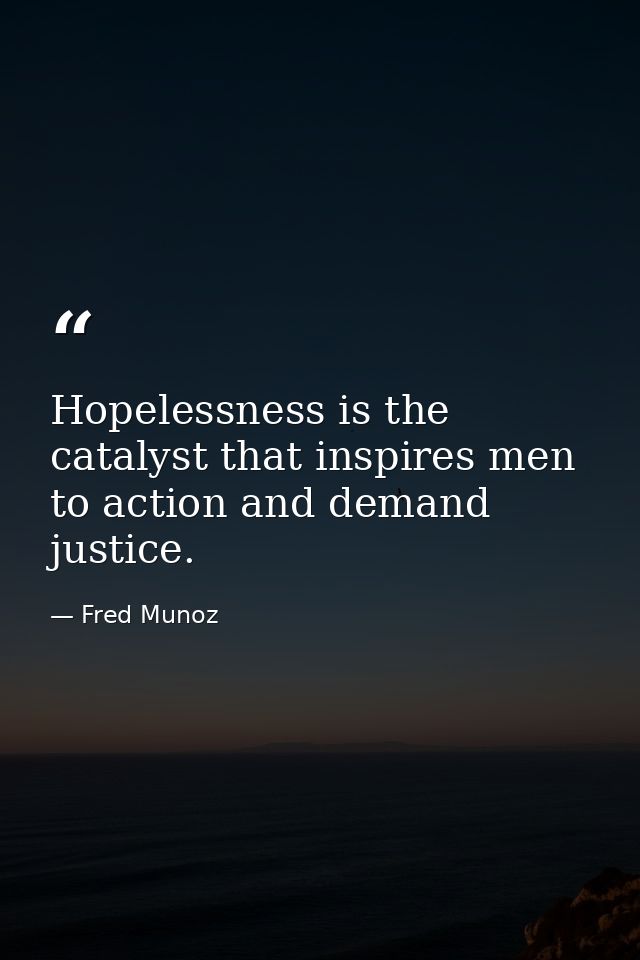 Hopelessness is the catalyst that inspires men to action and demand justice. — Fred Munoz