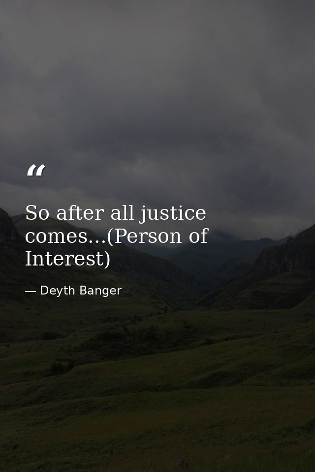So after all justice comes...(Person of Interest) — Deyth Banger