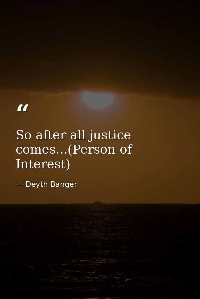 So after all justice comes...(Person of Interest) — Deyth Banger