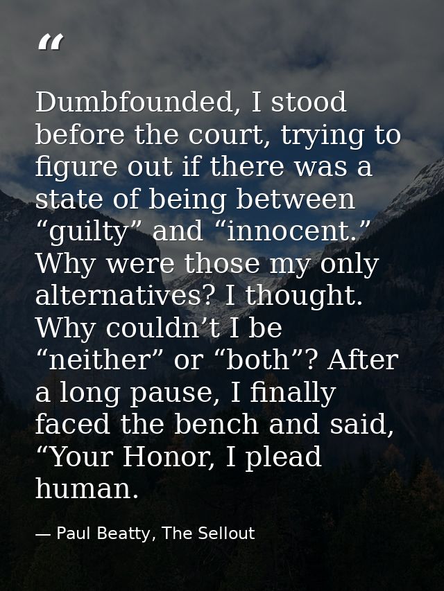 Dumbfounded, I stood before the court, trying to figure out if there was a state of being between “guilty” and “innocent — Paul Beatty, The Sellout