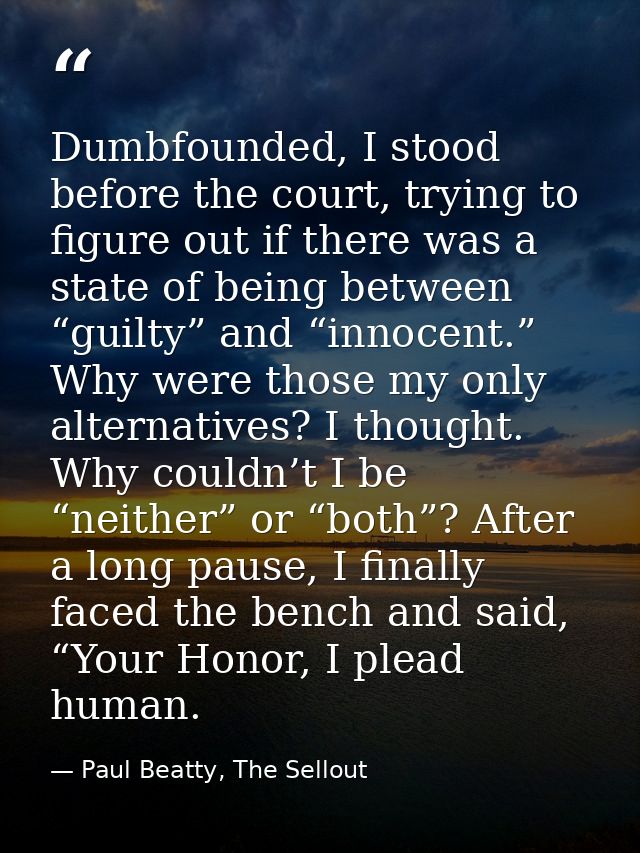 Dumbfounded, I stood before the court, trying to figure out if there was a state of being between “guilty” and “innocent — Paul Beatty, The Sellout