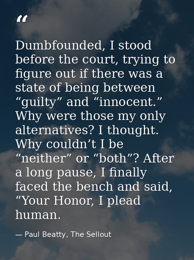Dumbfounded, I stood before the court, trying to figure out if there was a state of being between “guilty” and “innocent — Paul Beatty, The Sellout