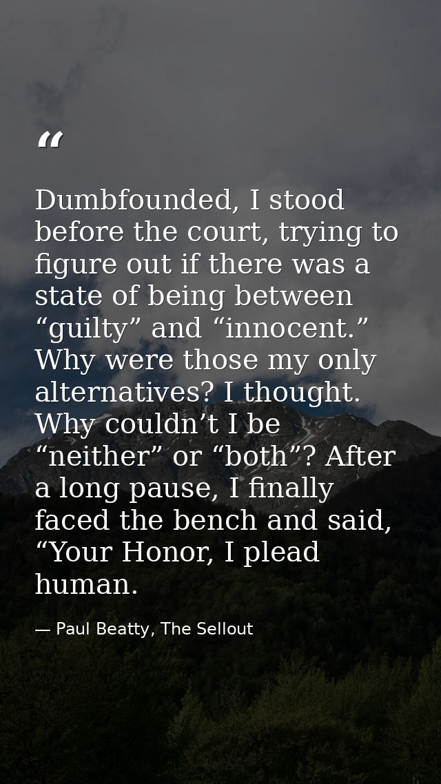 Dumbfounded, I stood before the court, trying to figure out if there was a state of being between “guilty” and “innocent — Paul Beatty, The Sellout