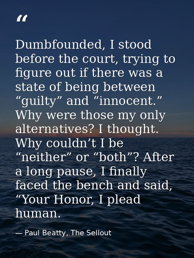 Dumbfounded, I stood before the court, trying to figure out if there was a state of being between “guilty” and “innocent — Paul Beatty, The Sellout