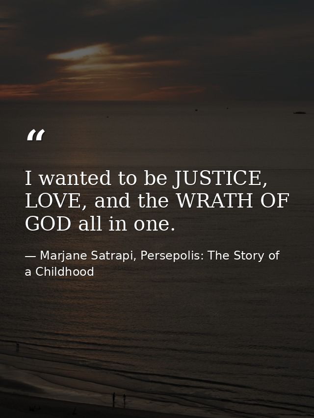I wanted to be JUSTICE, LOVE, and the WRATH OF GOD all in one. — Marjane Satrapi, Persepolis: The Story of a Childhood