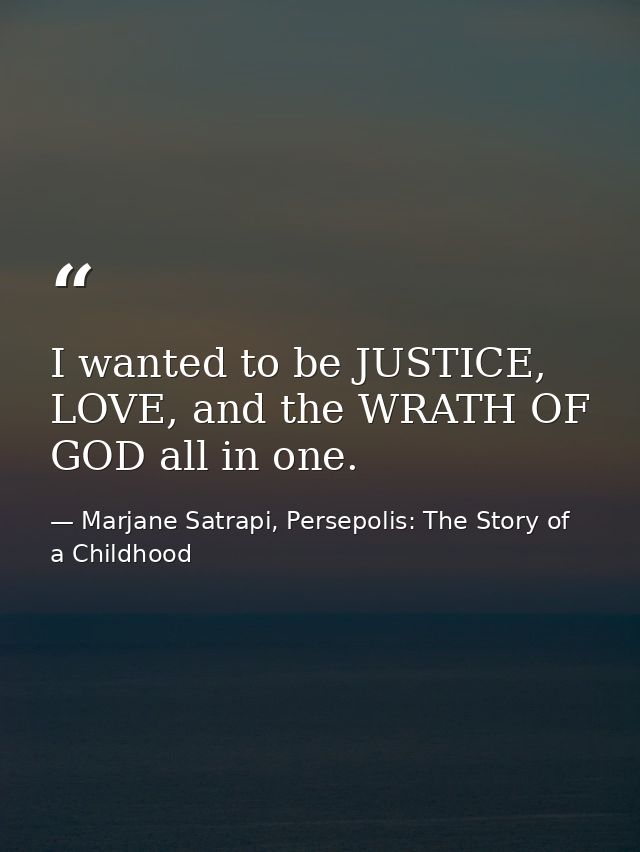 I wanted to be JUSTICE, LOVE, and the WRATH OF GOD all in one. — Marjane Satrapi, Persepolis: The Story of a Childhood