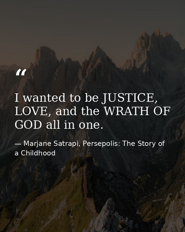 I wanted to be JUSTICE, LOVE, and the WRATH OF GOD all in one. — Marjane Satrapi, Persepolis: The Story of a Childhood