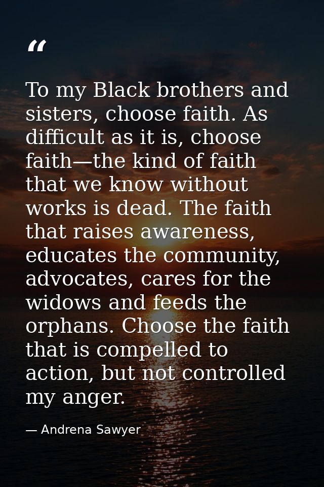 To my Black brothers and sisters, choose faith. As difficult as it is, choose faith—the kind of faith that we know witho — Andrena Sawyer