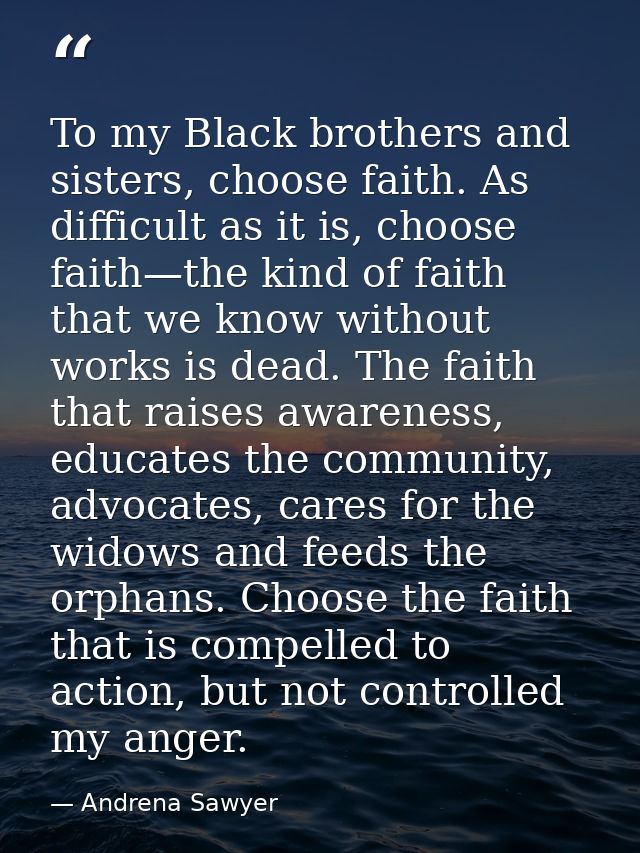 To my Black brothers and sisters, choose faith. As difficult as it is, choose faith—the kind of faith that we know witho — Andrena Sawyer