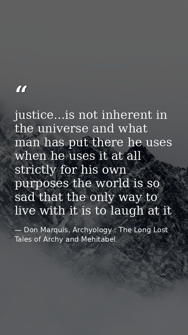 justice...is not inherent in the universe and what man has put there he uses when he uses it at all strictly for his own — Don Marquis, Archyology : The Long Lost Tales of Archy and Mehitabel