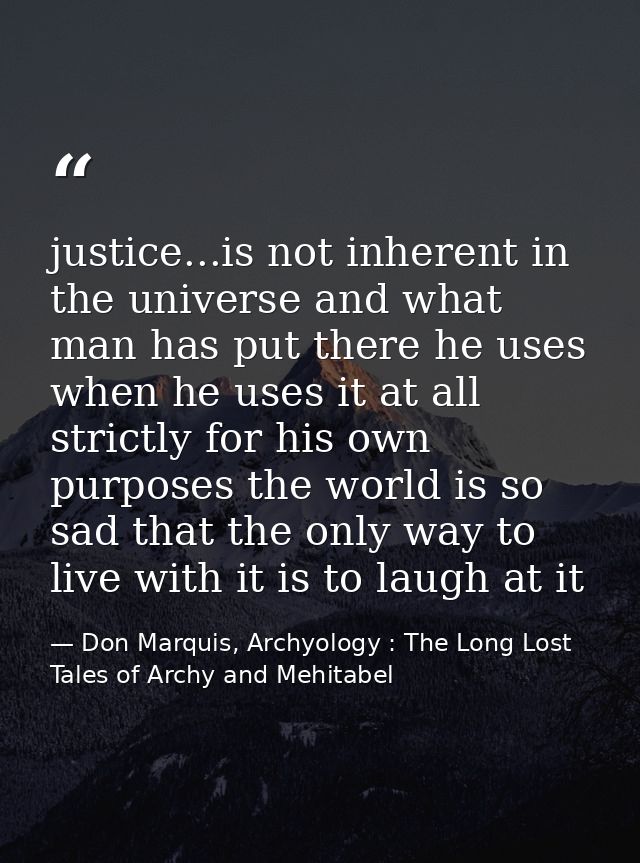 justice...is not inherent in the universe and what man has put there he uses when he uses it at all strictly for his own — Don Marquis, Archyology : The Long Lost Tales of Archy and Mehitabel