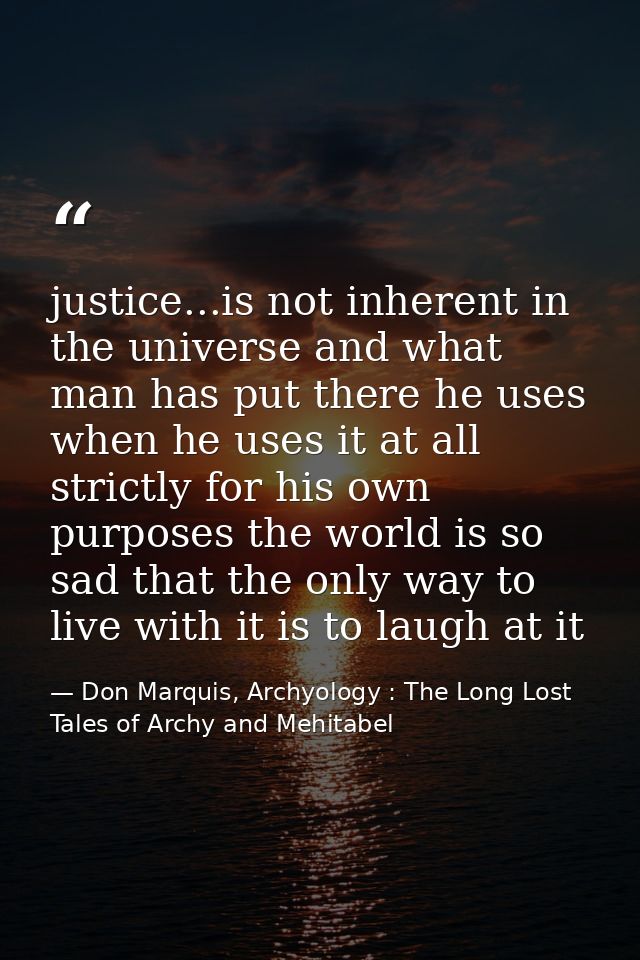 justice...is not inherent in the universe and what man has put there he uses when he uses it at all strictly for his own — Don Marquis, Archyology : The Long Lost Tales of Archy and Mehitabel