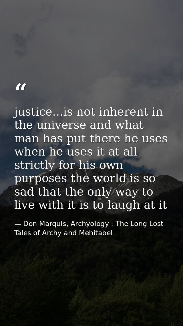 justice...is not inherent in the universe and what man has put there he uses when he uses it at all strictly for his own — Don Marquis, Archyology : The Long Lost Tales of Archy and Mehitabel
