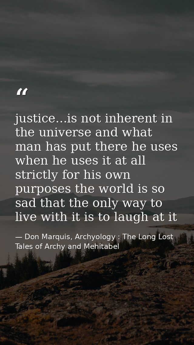justice...is not inherent in the universe and what man has put there he uses when he uses it at all strictly for his own — Don Marquis, Archyology : The Long Lost Tales of Archy and Mehitabel