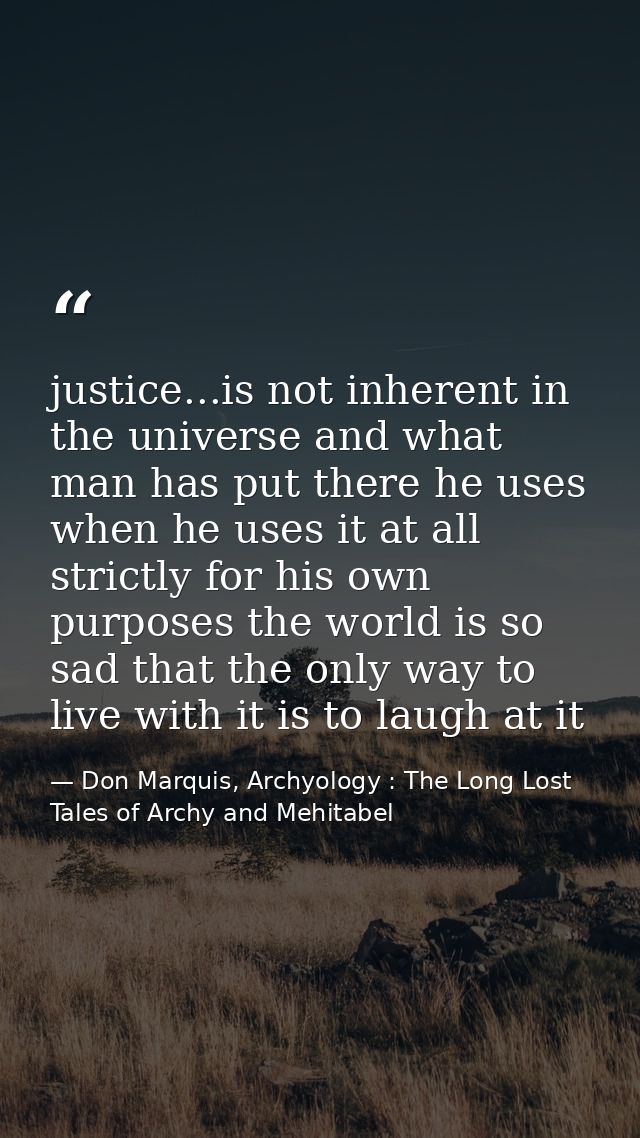 justice...is not inherent in the universe and what man has put there he uses when he uses it at all strictly for his own — Don Marquis, Archyology : The Long Lost Tales of Archy and Mehitabel