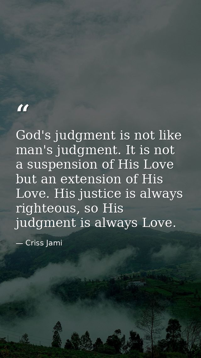 God's judgment is not like man's judgment. It is not a suspension of His Love but an extension of His Love. His justice  — Criss Jami