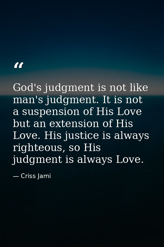God's judgment is not like man's judgment. It is not a suspension of His Love but an extension of His Love. His justice  — Criss Jami