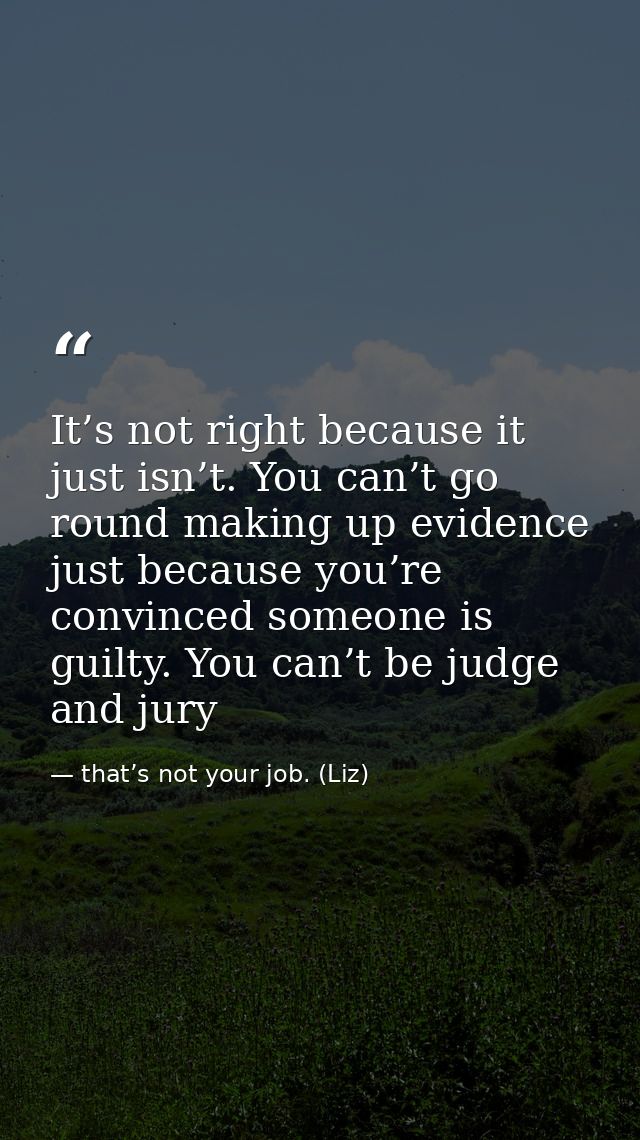 It’s not right because it just isn’t. You can’t go round making up evidence just because you’re convinced someone is gui — that’s not your job. (Liz)