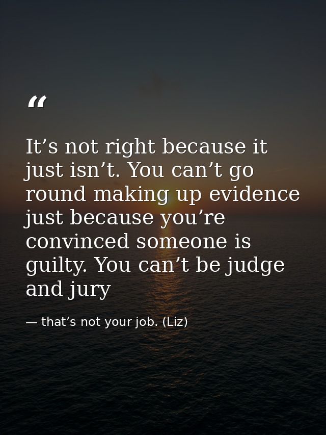 It’s not right because it just isn’t. You can’t go round making up evidence just because you’re convinced someone is gui — that’s not your job. (Liz)