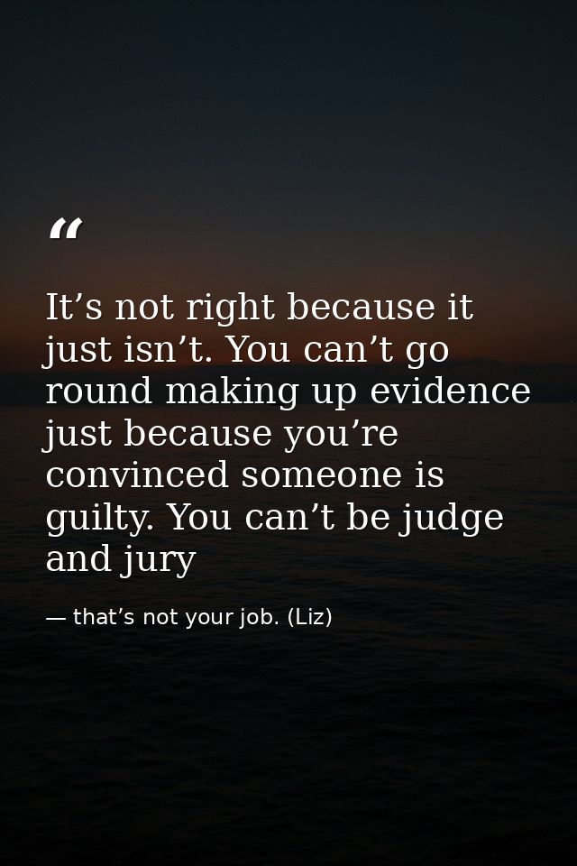 It’s not right because it just isn’t. You can’t go round making up evidence just because you’re convinced someone is gui — that’s not your job. (Liz)