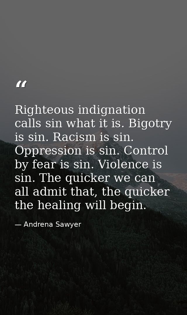 Righteous indignation calls sin what it is. Bigotry is sin. Racism is sin. Oppression is sin. Control by fear is sin. Vi — Andrena Sawyer