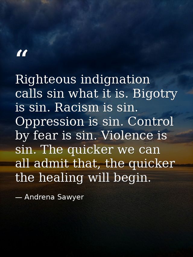 Righteous indignation calls sin what it is. Bigotry is sin. Racism is sin. Oppression is sin. Control by fear is sin. Vi — Andrena Sawyer
