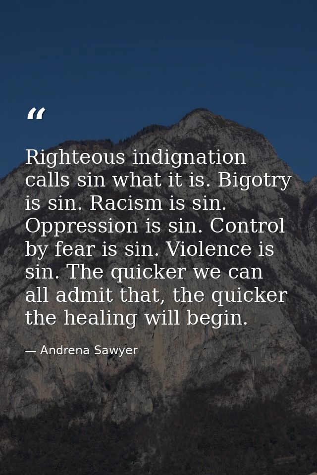 Righteous indignation calls sin what it is. Bigotry is sin. Racism is sin. Oppression is sin. Control by fear is sin. Vi — Andrena Sawyer