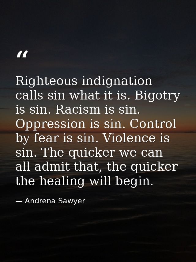 Righteous indignation calls sin what it is. Bigotry is sin. Racism is sin. Oppression is sin. Control by fear is sin. Vi — Andrena Sawyer