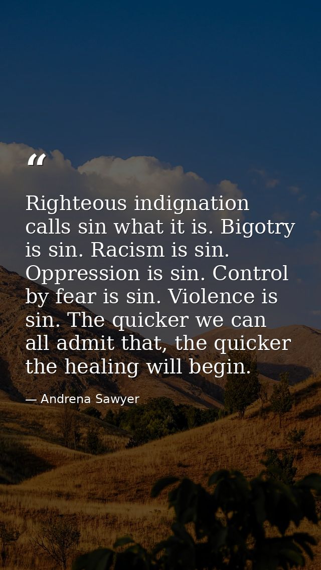 Righteous indignation calls sin what it is. Bigotry is sin. Racism is sin. Oppression is sin. Control by fear is sin. Vi — Andrena Sawyer