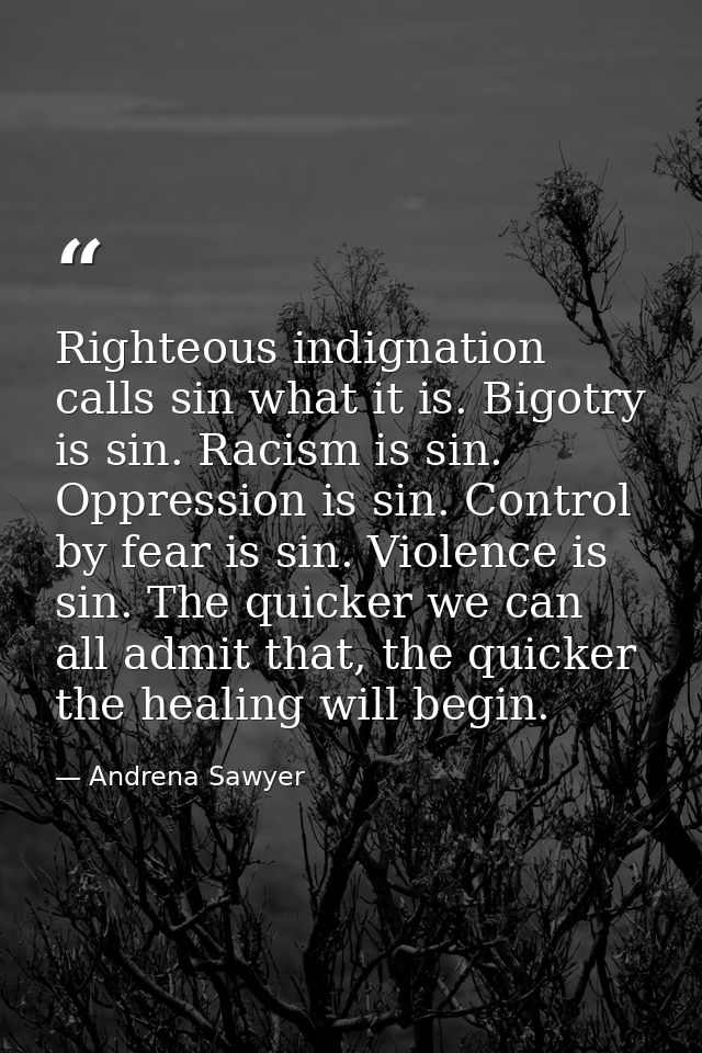 Righteous indignation calls sin what it is. Bigotry is sin. Racism is sin. Oppression is sin. Control by fear is sin. Vi — Andrena Sawyer