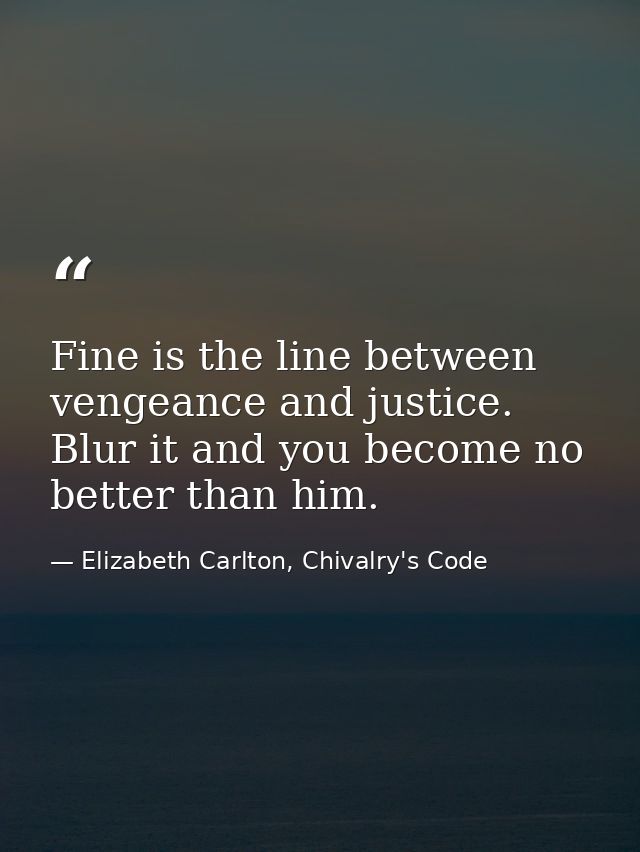 Fine is the line between vengeance and justice. Blur it and you become no better than him. — Elizabeth Carlton, Chivalry's Code
