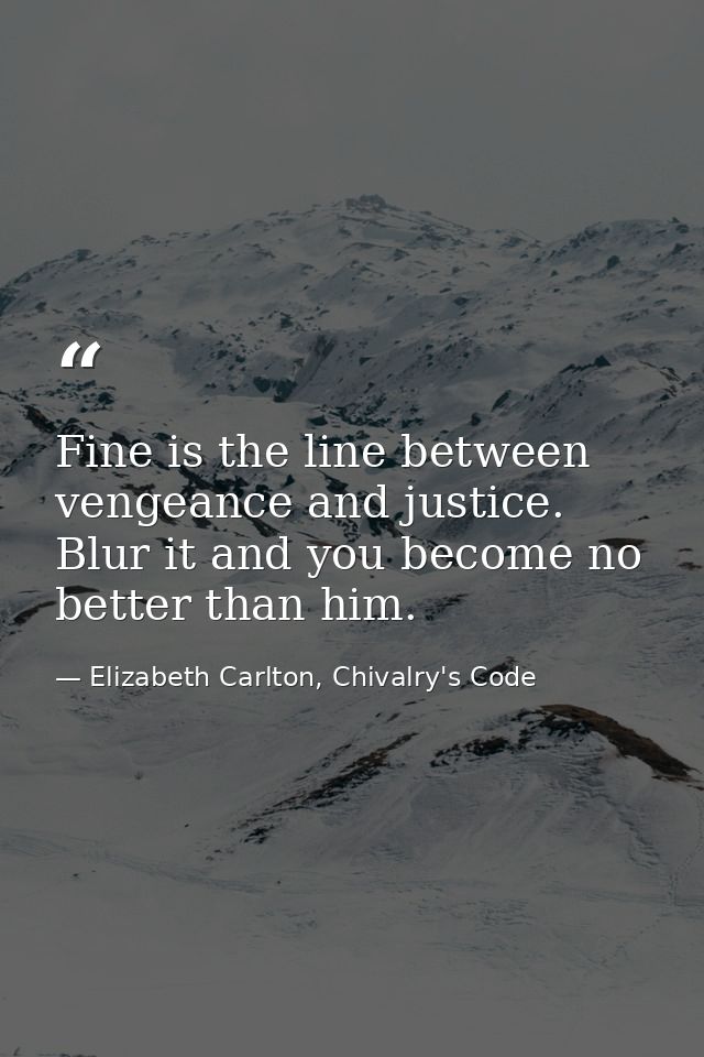 Fine is the line between vengeance and justice. Blur it and you become no better than him. — Elizabeth Carlton, Chivalry's Code